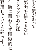 やる気があって努力を惜しまないスタッフであれば、年齢に関わらず積極的に登用していく会社です。