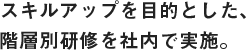 スキルアップを目的とした、階層別研修を社内で実施。